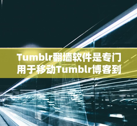 Tumblr翻墙软件是专门用于移动Tumblr博客到墙内(如Facebook、Twitter等)的工具,帮助用户方便地访问Tumblr的内容。以下是关于这些工具的详细信息 Tumblr翻墙软件是专门用于移动Tumblr博客到墙内(如Facebook、Twitter等)的工具,帮助用户方便地访问Tumblr的内容。以下是关于这些工具的详细信息