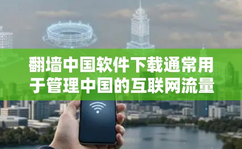 翻墙中国软件下载通常用于管理中国的互联网流量和IP地址。以下是使用翻墙中国软件的步骤和一些基本使用技巧