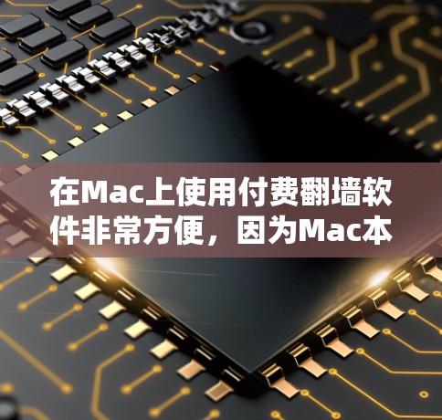 在Mac上使用付费翻墙软件非常方便，因为Mac本身并不支持直接上传视频或音频内容，所以需要通过第三方软件来完成翻墙。以下是一些适合Mac用户使用的付费翻墙软件