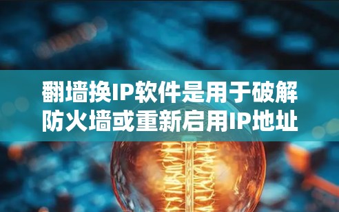 翻墙换IP软件是用于破解防火墙或重新启用IP地址的工具。以下是一些常用的翻墙软件选项，供您参考