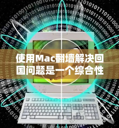 使用Mac翻墙解决回国问题是一个综合性的技术挑战，需要考虑多方面的因素，包括安全性和隐私保护。以下是一步步的解决方案