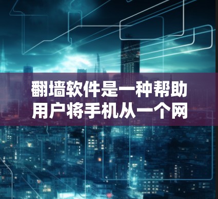 翻墙软件是一种帮助用户将手机从一个网络环境切换到另一个网络环境的技术工具，适用于不同类型的网络共享情况。以下是详细的步骤指南
