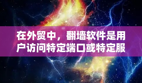 在外贸中，翻墙软件是用户访问特定端口或特定服务器时常用的工具。以下是一些常见的外贸翻墙软件及其特点