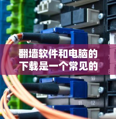 翻墙软件和电脑的下载是一个常见的需求，尤其是当需要在不同设备上进行翻墙操作时。以下是一些常见的情况和解决方案