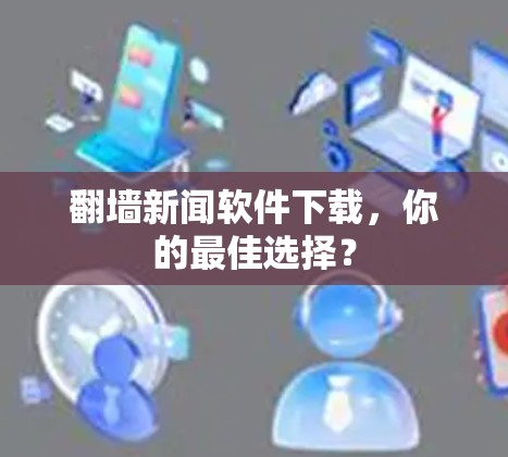 翻墙新闻软件下载，你的最佳选择？