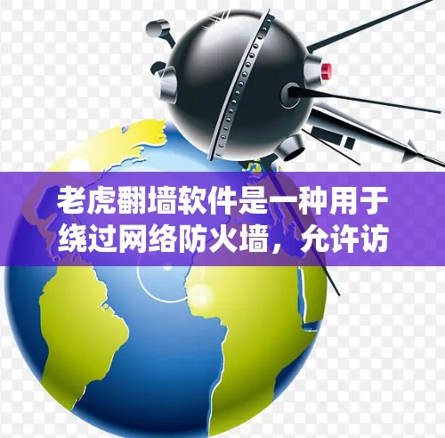 老虎翻墙软件是一种用于绕过网络防火墙，允许访问外部网页和文件的工具。以下是关于该软件的详细信息