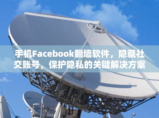 手机Facebook翻墙软件，隐藏社交账号，保护隐私的关键解决方案