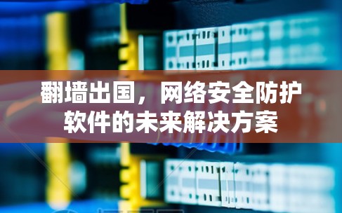 翻墙出国，网络安全防护软件的未来解决方案