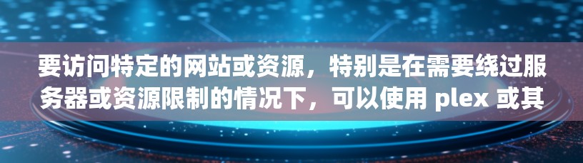 要访问特定的网站或资源，特别是在需要绕过服务器或资源限制的情况下，可以使用 plex 或其他类似的工具。以下是一些常见的plex翻墙软件及其特点