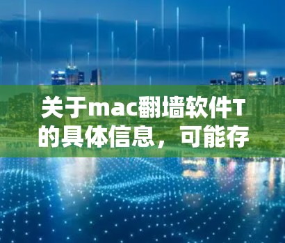 关于mac翻墙软件T的具体信息，可能存在不同的解释，具体取决于T指的是什么。以下是几种可能的解释