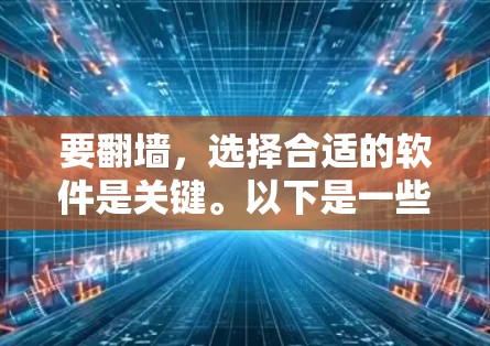 要翻墙，选择合适的软件是关键。以下是一些推荐的翻墙软件及其特点，供您参考