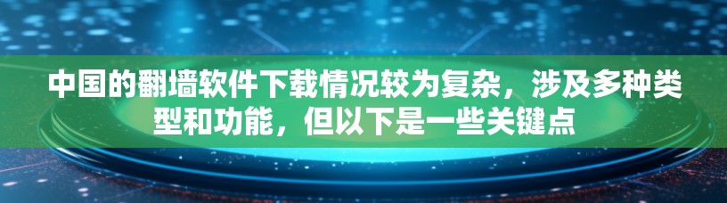 中国的翻墙软件下载情况较为复杂，涉及多种类型和功能，但以下是一些关键点