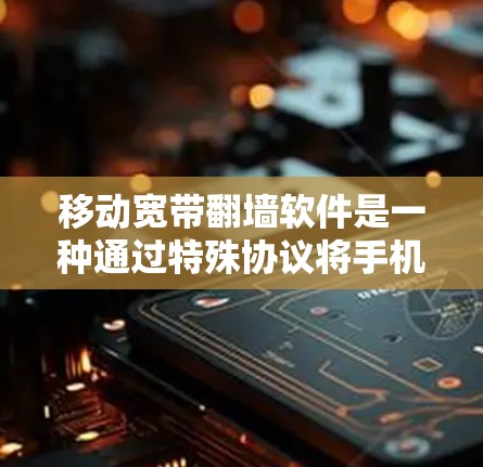 移动宽带翻墙软件是一种通过特殊协议将手机上的设备连接到国外服务器的软件，用户可以在手机上访问其他国家的网站和资源。以下是对该技术的详细分步解释