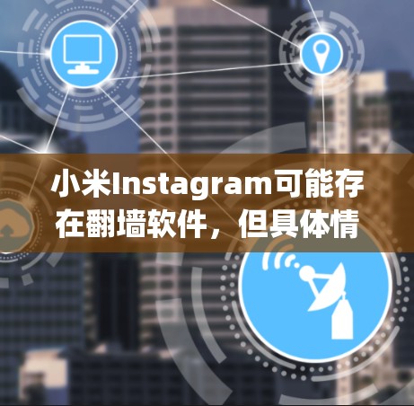小米Instagram可能存在翻墙软件，但具体情况取决于你使用的是哪个设备和系统。以下是一些可能的解决方案