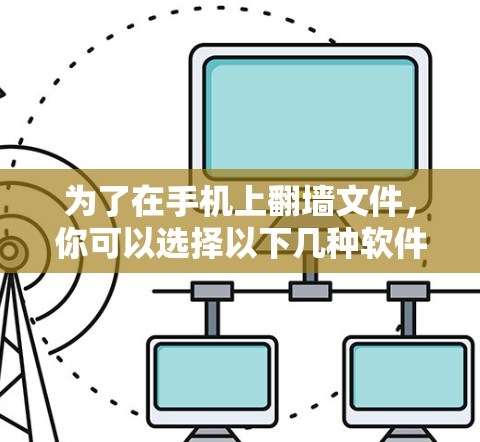 为了在手机上翻墙文件，你可以选择以下几种软件，每种都有其特点和适用场景