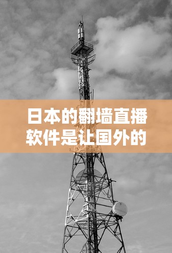 日本的翻墙直播软件是让国外的视频或直播内容进入国内服务器，供本地观众观看的工具。以下是几个主要的翻墙直播软件推荐，供您参考