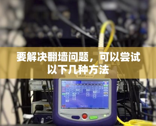 要解决翻墙问题，可以尝试以下几种方法