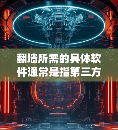 翻墙所需的具体软件通常是指第三方网络过滤器，如NetBIOS、NetSwitcher等，这些软件通过用户注册并使用网络过滤器来允许访问外部网站，从而绕过谷歌的网络过滤器。以下是一些详细的信息和建议