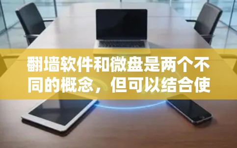 翻墙软件和微盘是两个不同的概念，但可以结合使用以实现个人或企业资源管理的场景。以下是一些可能的结合方案