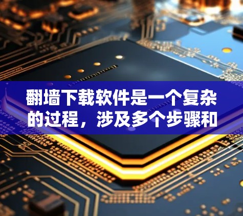 翻墙下载软件是一个复杂的过程，涉及多个步骤和安全注意事项。以下是一个逐步指南，帮助您完成翻墙下载任务