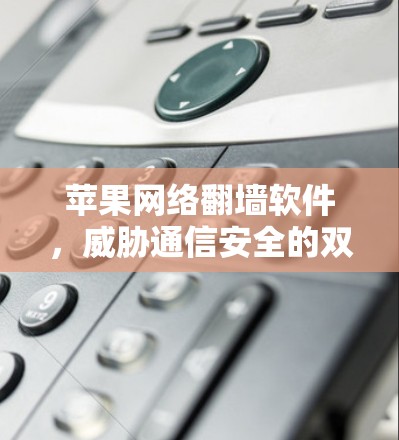 苹果网络翻墙软件，威胁通信安全的双刃剑