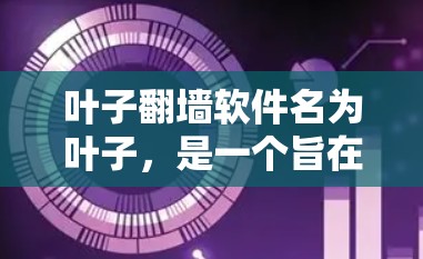 叶子翻墙软件名为叶子，是一个旨在截取URL、内容审核和数据加密的工具，主要用于用户管理访问、监控和保护敏感信息。以下是关于叶子翻墙软件的详细信息
