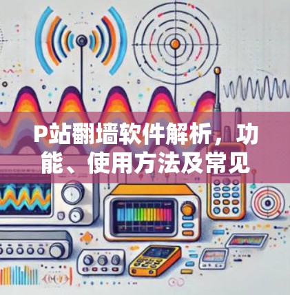 P站翻墙软件解析，功能、使用方法及常见问题解析