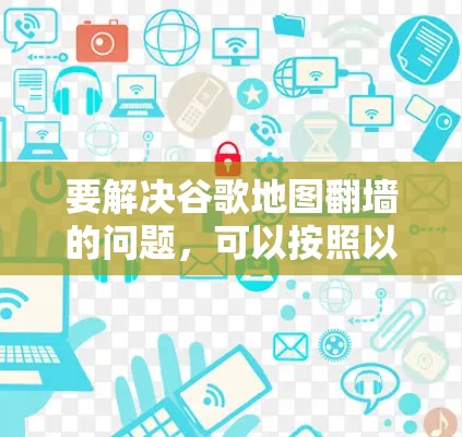 要解决谷歌地图翻墙的问题，可以按照以下步骤进行